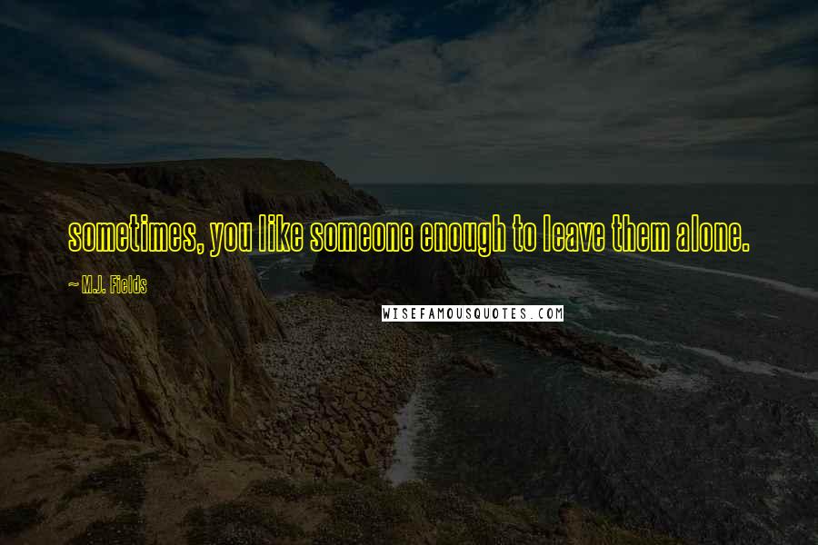 M.J. Fields Quotes: sometimes, you like someone enough to leave them alone.