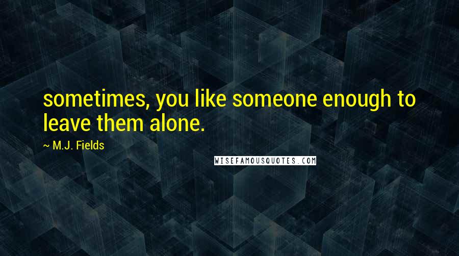 M.J. Fields Quotes: sometimes, you like someone enough to leave them alone.