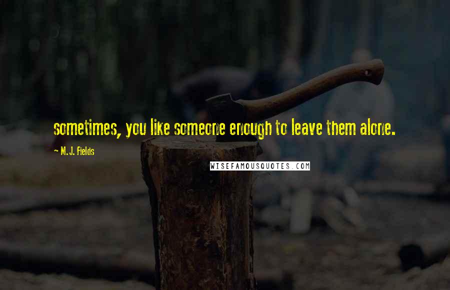 M.J. Fields Quotes: sometimes, you like someone enough to leave them alone.