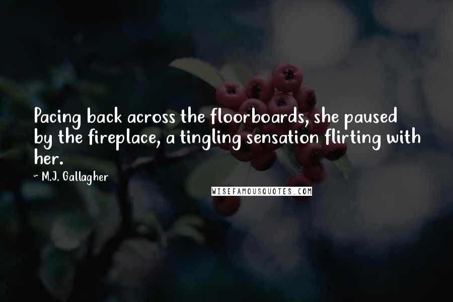M.J. Gallagher Quotes: Pacing back across the floorboards, she paused by the fireplace, a tingling sensation flirting with her.