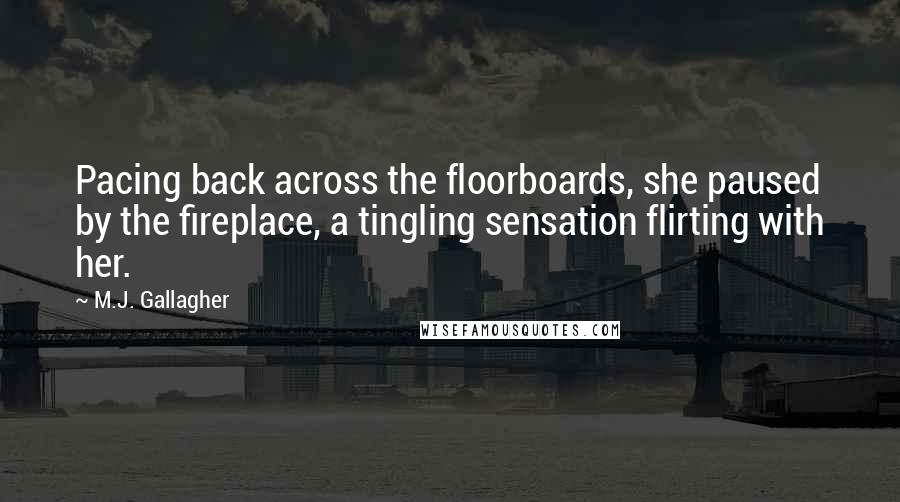 M.J. Gallagher Quotes: Pacing back across the floorboards, she paused by the fireplace, a tingling sensation flirting with her.