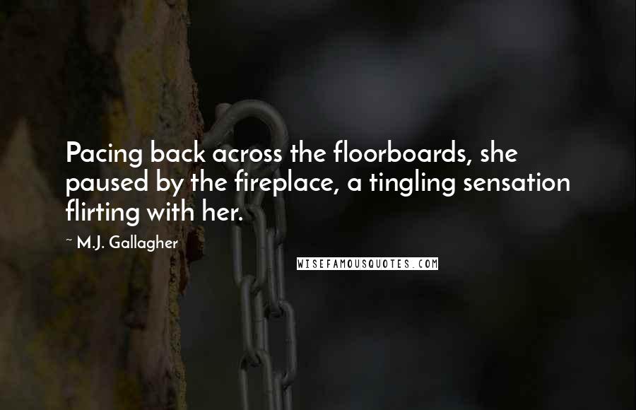 M.J. Gallagher Quotes: Pacing back across the floorboards, she paused by the fireplace, a tingling sensation flirting with her.