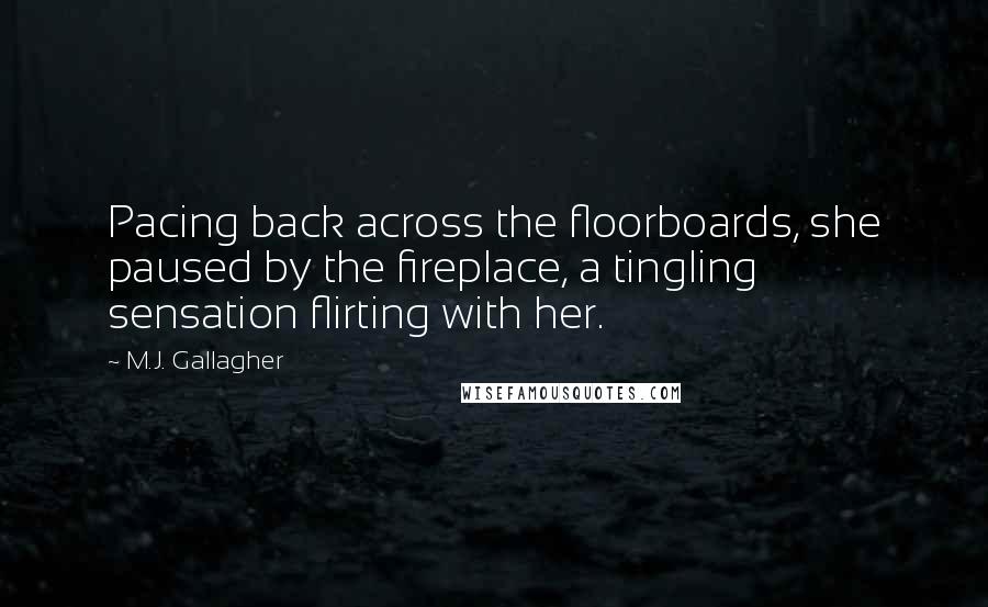 M.J. Gallagher Quotes: Pacing back across the floorboards, she paused by the fireplace, a tingling sensation flirting with her.