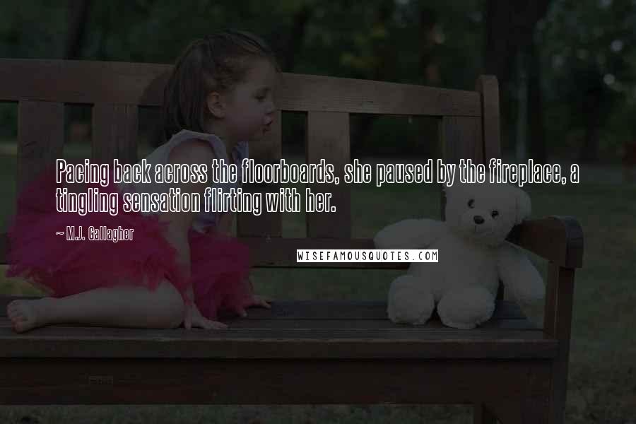 M.J. Gallagher Quotes: Pacing back across the floorboards, she paused by the fireplace, a tingling sensation flirting with her.