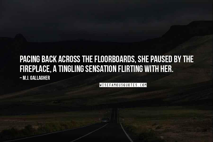 M.J. Gallagher Quotes: Pacing back across the floorboards, she paused by the fireplace, a tingling sensation flirting with her.