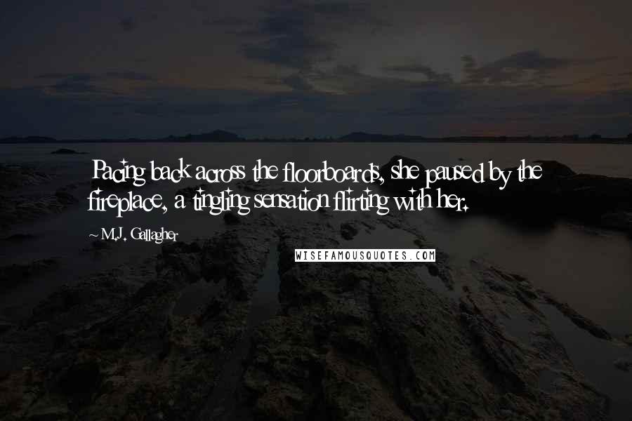 M.J. Gallagher Quotes: Pacing back across the floorboards, she paused by the fireplace, a tingling sensation flirting with her.