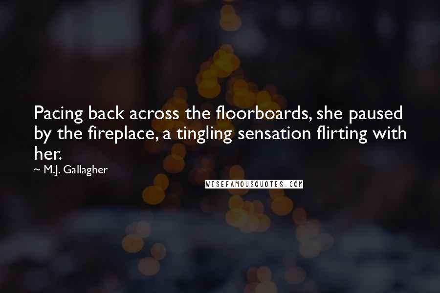 M.J. Gallagher Quotes: Pacing back across the floorboards, she paused by the fireplace, a tingling sensation flirting with her.