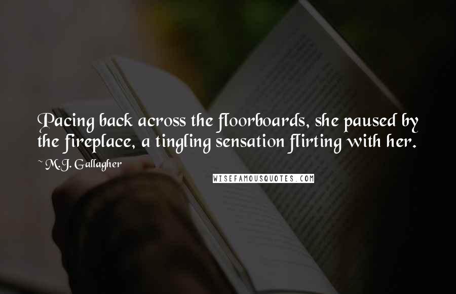 M.J. Gallagher Quotes: Pacing back across the floorboards, she paused by the fireplace, a tingling sensation flirting with her.