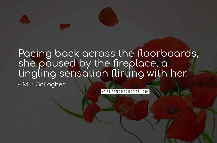 M.J. Gallagher Quotes: Pacing back across the floorboards, she paused by the fireplace, a tingling sensation flirting with her.