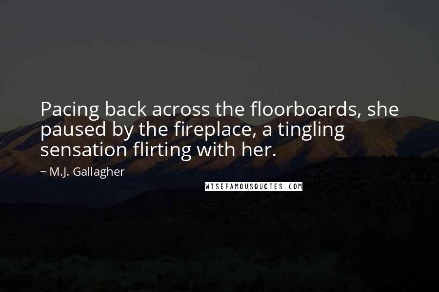 M.J. Gallagher Quotes: Pacing back across the floorboards, she paused by the fireplace, a tingling sensation flirting with her.