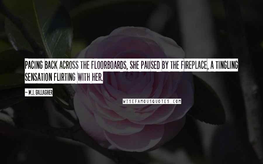 M.J. Gallagher Quotes: Pacing back across the floorboards, she paused by the fireplace, a tingling sensation flirting with her.
