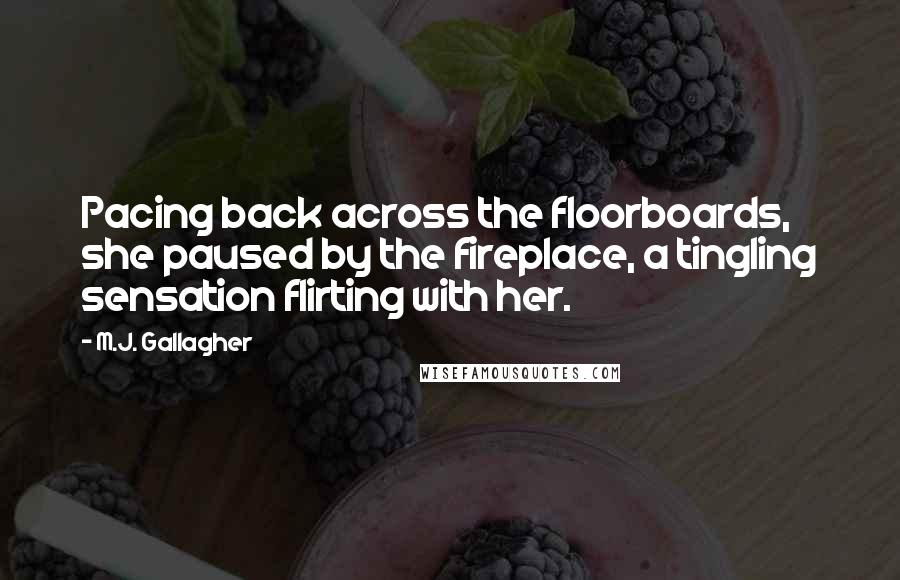 M.J. Gallagher Quotes: Pacing back across the floorboards, she paused by the fireplace, a tingling sensation flirting with her.