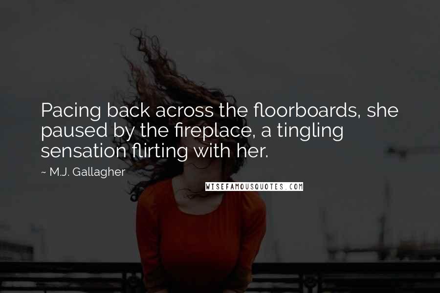 M.J. Gallagher Quotes: Pacing back across the floorboards, she paused by the fireplace, a tingling sensation flirting with her.