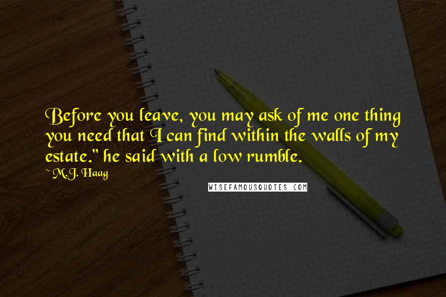 M.J. Haag Quotes: Before you leave, you may ask of me one thing you need that I can find within the walls of my estate." he said with a low rumble.