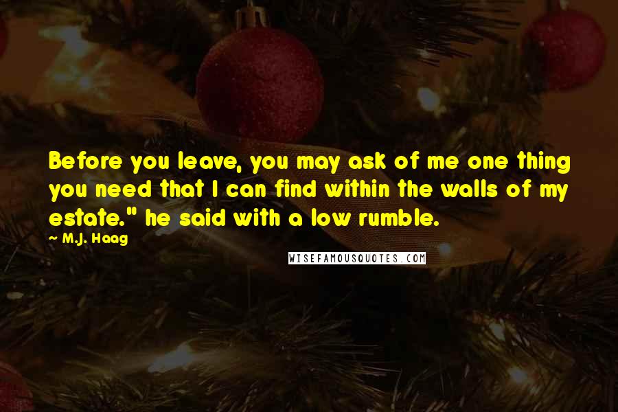 M.J. Haag Quotes: Before you leave, you may ask of me one thing you need that I can find within the walls of my estate." he said with a low rumble.