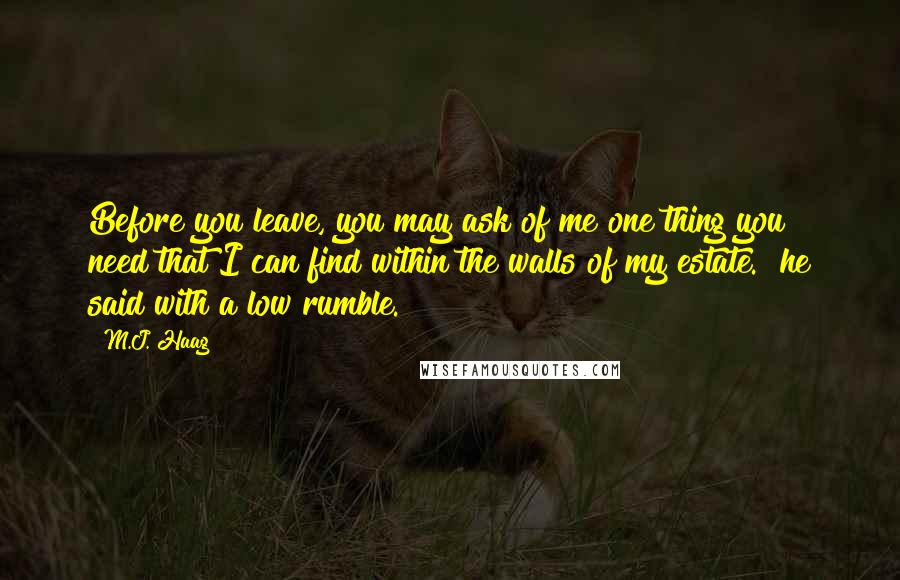 M.J. Haag Quotes: Before you leave, you may ask of me one thing you need that I can find within the walls of my estate." he said with a low rumble.