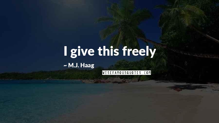 M.J. Haag Quotes: I give this freely