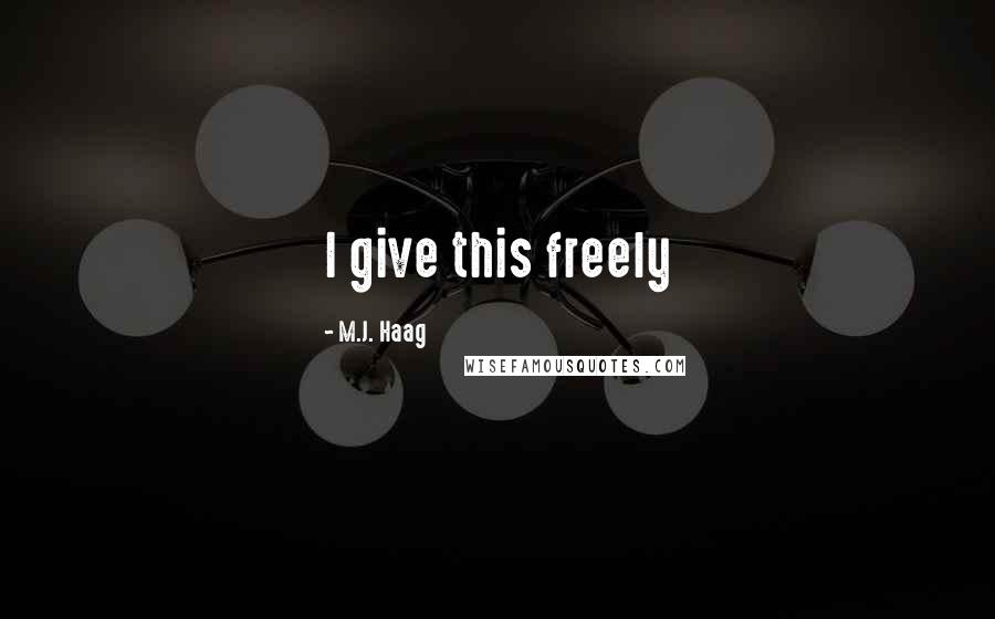 M.J. Haag Quotes: I give this freely