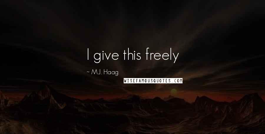 M.J. Haag Quotes: I give this freely