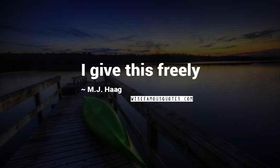 M.J. Haag Quotes: I give this freely