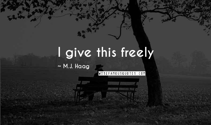 M.J. Haag Quotes: I give this freely