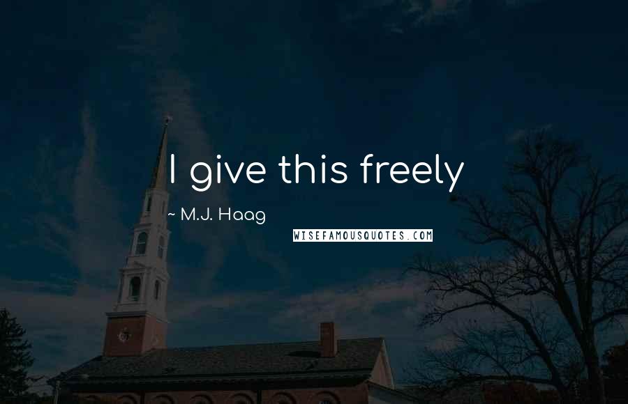 M.J. Haag Quotes: I give this freely