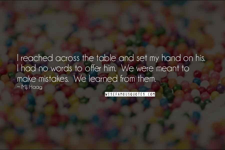 M.J. Haag Quotes: I reached across the table and set my hand on his.  I had no words to offer him.  We were meant to make mistakes.  We learned from them.