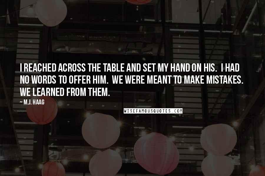 M.J. Haag Quotes: I reached across the table and set my hand on his.  I had no words to offer him.  We were meant to make mistakes.  We learned from them.