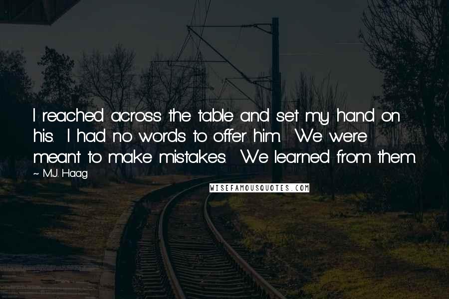 M.J. Haag Quotes: I reached across the table and set my hand on his.  I had no words to offer him.  We were meant to make mistakes.  We learned from them.