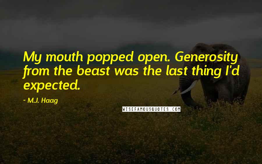 M.J. Haag Quotes: My mouth popped open. Generosity from the beast was the last thing I'd expected.