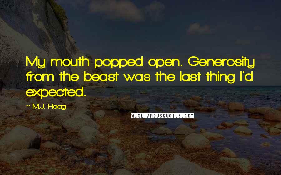 M.J. Haag Quotes: My mouth popped open. Generosity from the beast was the last thing I'd expected.