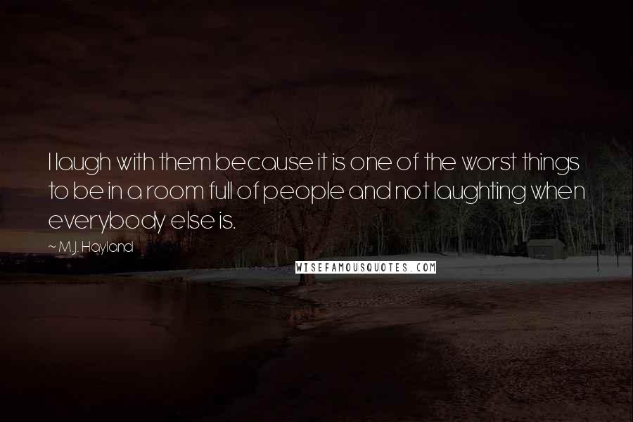 M.J. Hayland Quotes: I laugh with them because it is one of the worst things to be in a room full of people and not laughting when everybody else is.