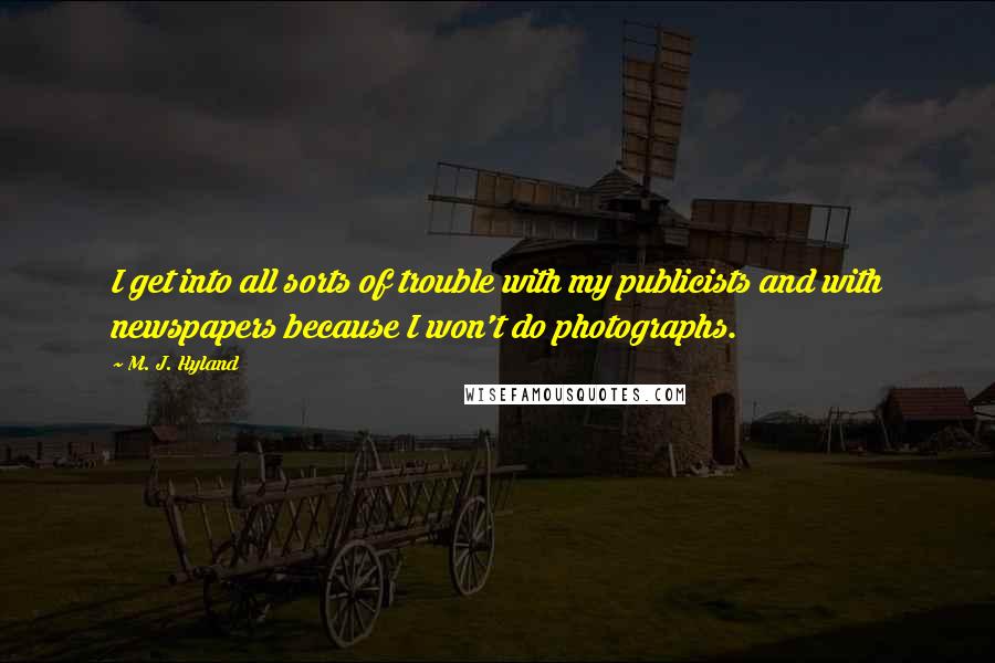 M. J. Hyland Quotes: I get into all sorts of trouble with my publicists and with newspapers because I won't do photographs.