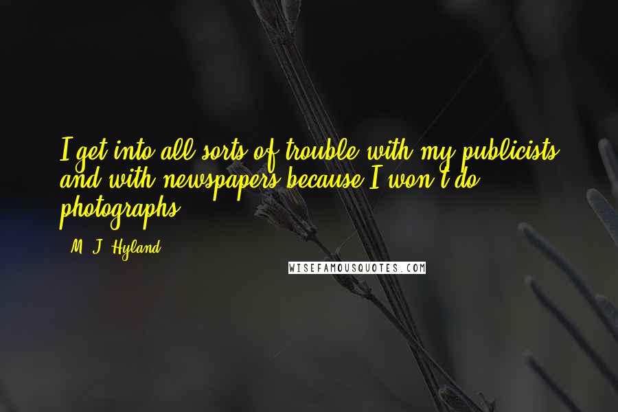 M. J. Hyland Quotes: I get into all sorts of trouble with my publicists and with newspapers because I won't do photographs.