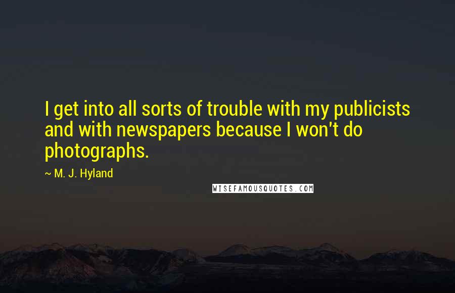 M. J. Hyland Quotes: I get into all sorts of trouble with my publicists and with newspapers because I won't do photographs.