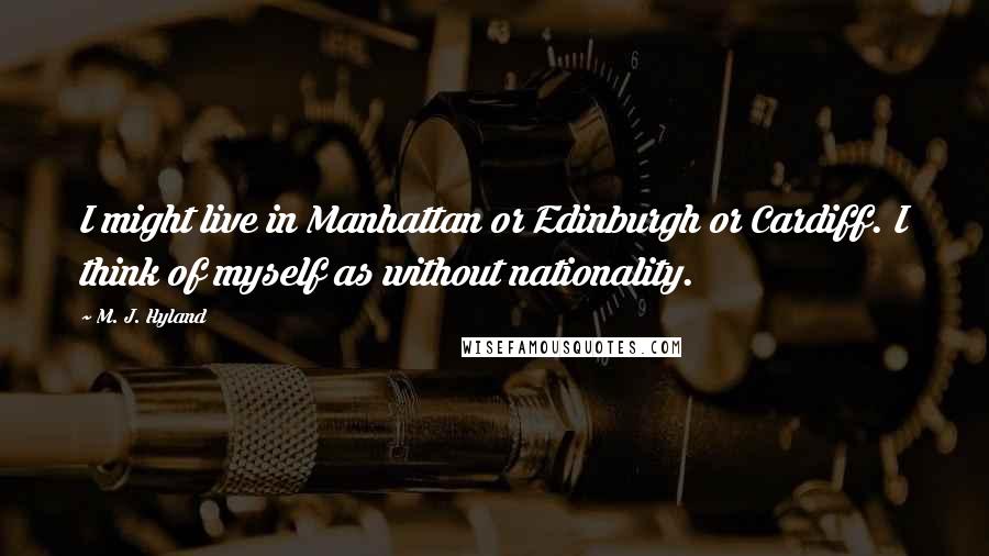 M. J. Hyland Quotes: I might live in Manhattan or Edinburgh or Cardiff. I think of myself as without nationality.