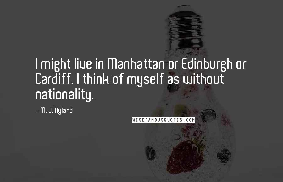 M. J. Hyland Quotes: I might live in Manhattan or Edinburgh or Cardiff. I think of myself as without nationality.