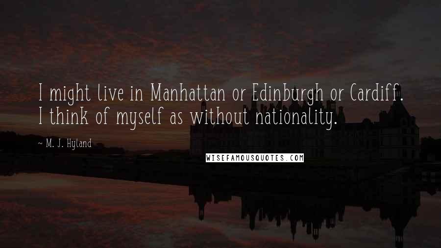 M. J. Hyland Quotes: I might live in Manhattan or Edinburgh or Cardiff. I think of myself as without nationality.