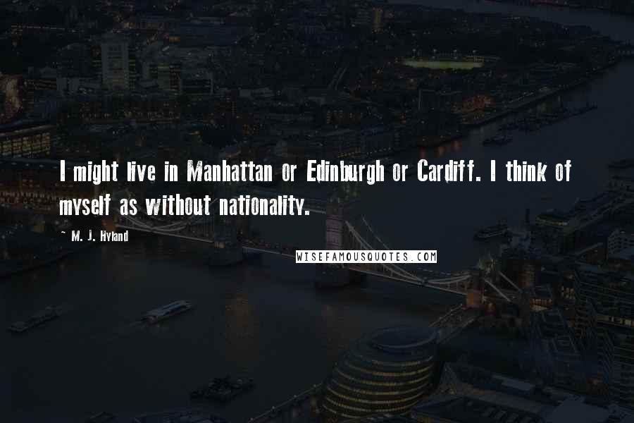 M. J. Hyland Quotes: I might live in Manhattan or Edinburgh or Cardiff. I think of myself as without nationality.