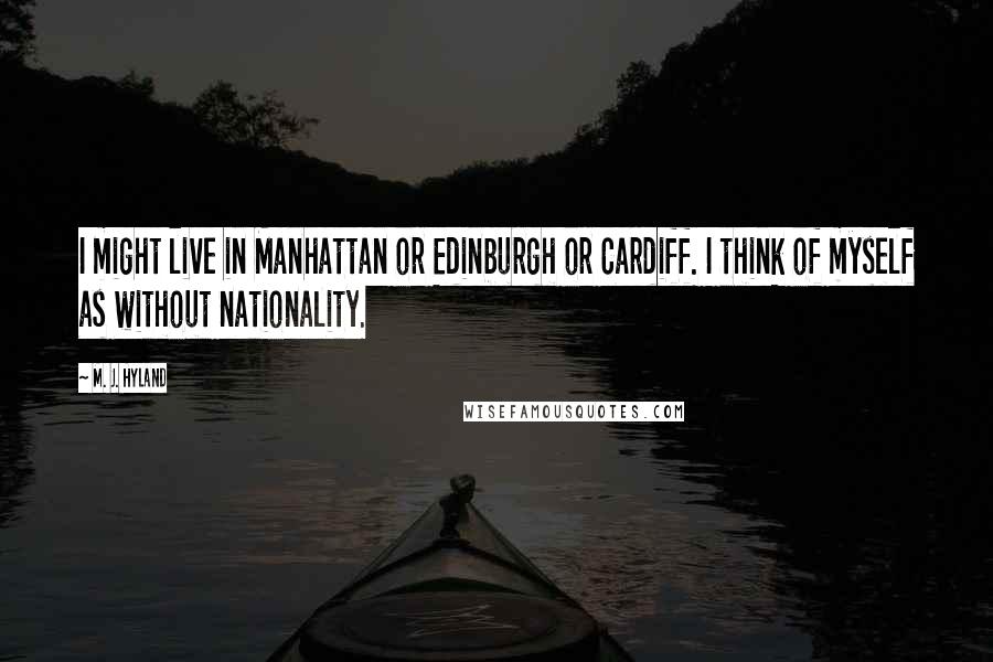 M. J. Hyland Quotes: I might live in Manhattan or Edinburgh or Cardiff. I think of myself as without nationality.