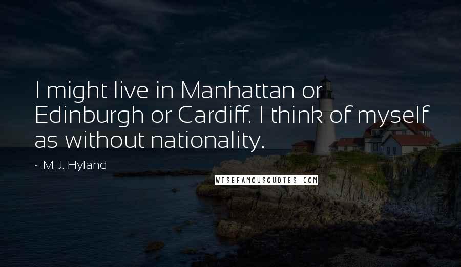 M. J. Hyland Quotes: I might live in Manhattan or Edinburgh or Cardiff. I think of myself as without nationality.