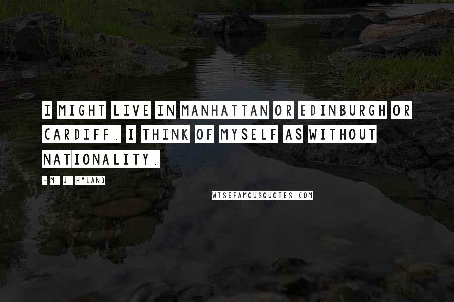 M. J. Hyland Quotes: I might live in Manhattan or Edinburgh or Cardiff. I think of myself as without nationality.