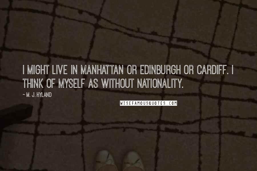 M. J. Hyland Quotes: I might live in Manhattan or Edinburgh or Cardiff. I think of myself as without nationality.