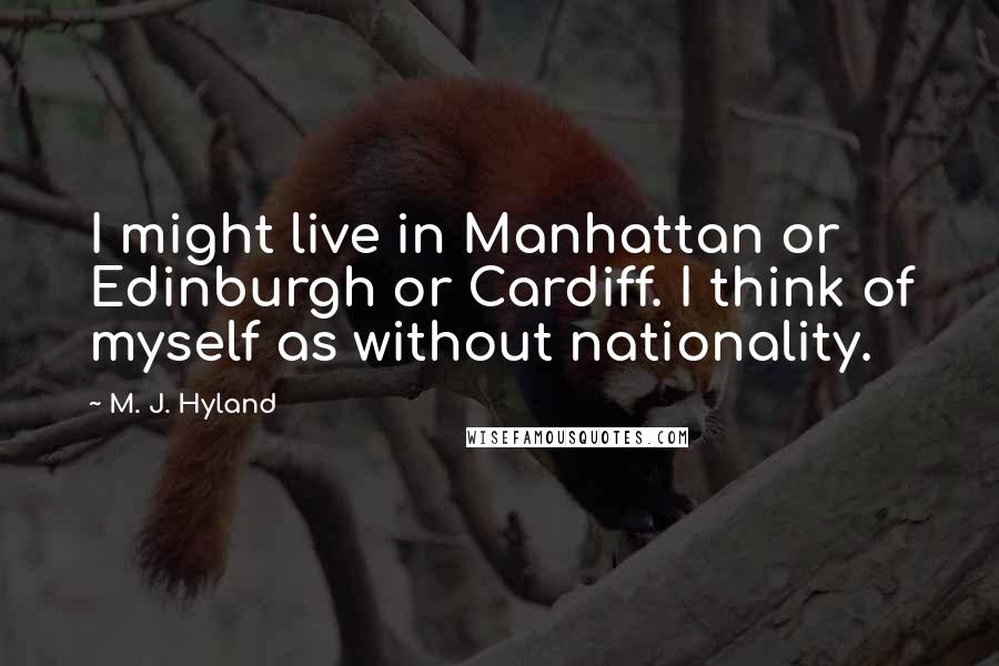 M. J. Hyland Quotes: I might live in Manhattan or Edinburgh or Cardiff. I think of myself as without nationality.