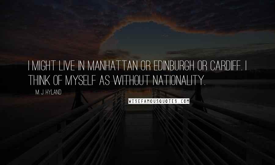 M. J. Hyland Quotes: I might live in Manhattan or Edinburgh or Cardiff. I think of myself as without nationality.