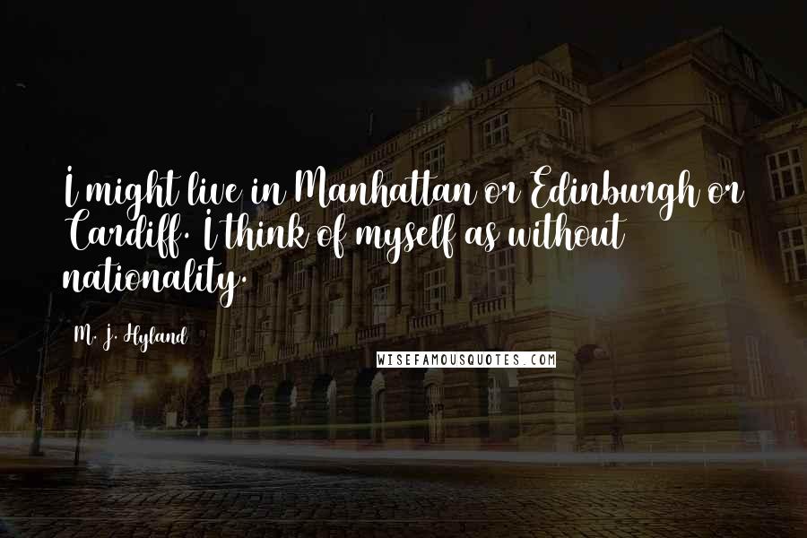 M. J. Hyland Quotes: I might live in Manhattan or Edinburgh or Cardiff. I think of myself as without nationality.