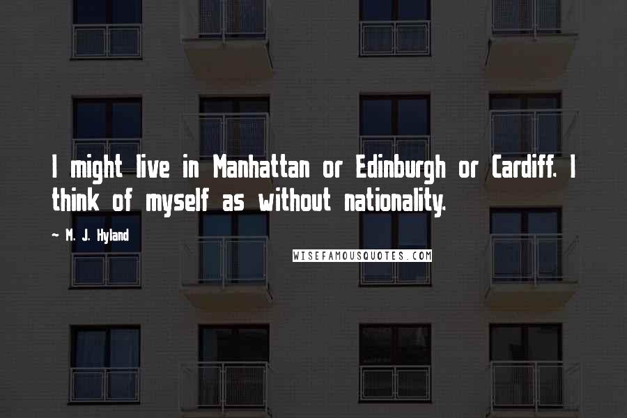 M. J. Hyland Quotes: I might live in Manhattan or Edinburgh or Cardiff. I think of myself as without nationality.