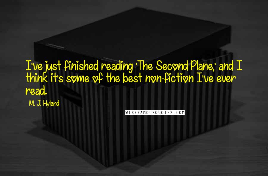 M. J. Hyland Quotes: I've just finished reading 'The Second Plane,' and I think it's some of the best non-fiction I've ever read.