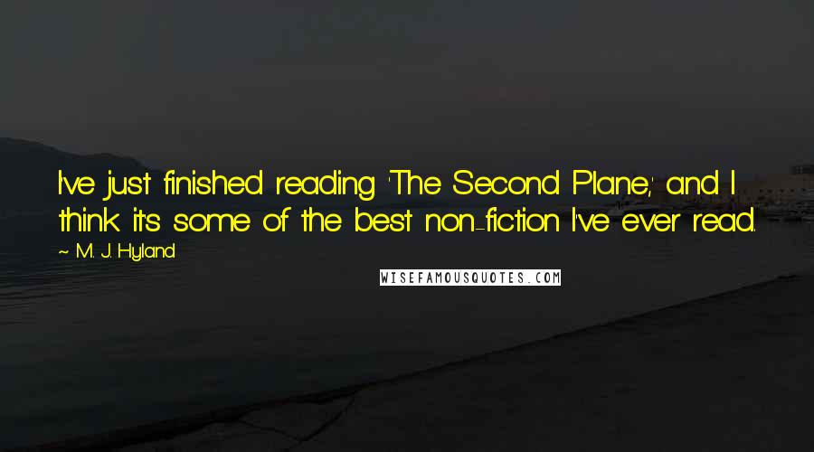 M. J. Hyland Quotes: I've just finished reading 'The Second Plane,' and I think it's some of the best non-fiction I've ever read.