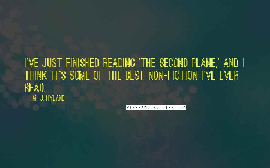 M. J. Hyland Quotes: I've just finished reading 'The Second Plane,' and I think it's some of the best non-fiction I've ever read.